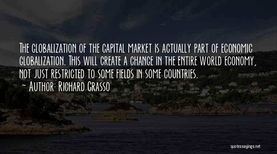 Richard Grasso Quotes: The Globalization Of The Capital Market Is Actually Part Of Economic Globalization. This Will Create A Change In The Entire