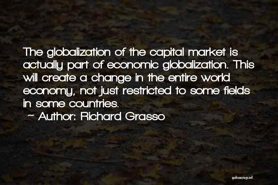 Richard Grasso Quotes: The Globalization Of The Capital Market Is Actually Part Of Economic Globalization. This Will Create A Change In The Entire