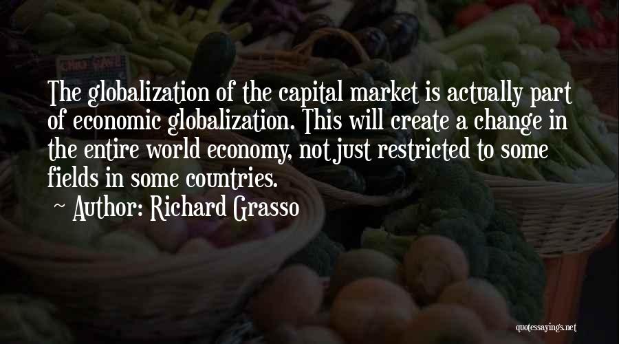 Richard Grasso Quotes: The Globalization Of The Capital Market Is Actually Part Of Economic Globalization. This Will Create A Change In The Entire