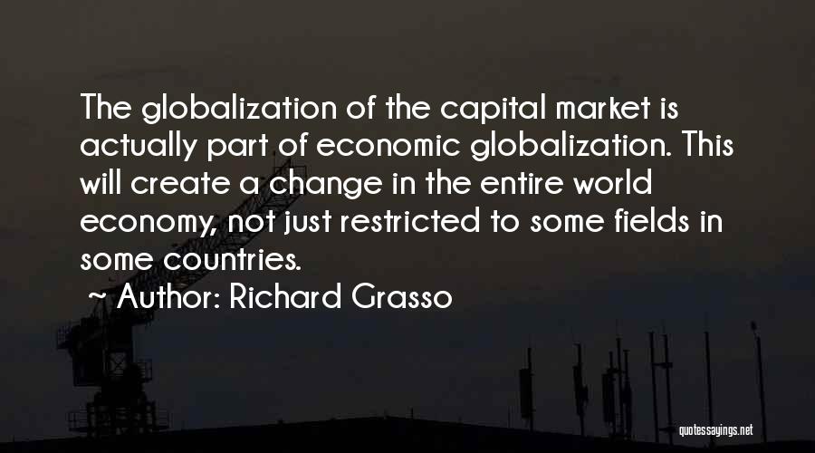 Richard Grasso Quotes: The Globalization Of The Capital Market Is Actually Part Of Economic Globalization. This Will Create A Change In The Entire