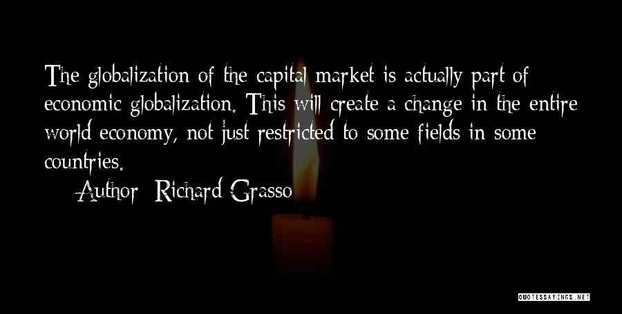 Richard Grasso Quotes: The Globalization Of The Capital Market Is Actually Part Of Economic Globalization. This Will Create A Change In The Entire