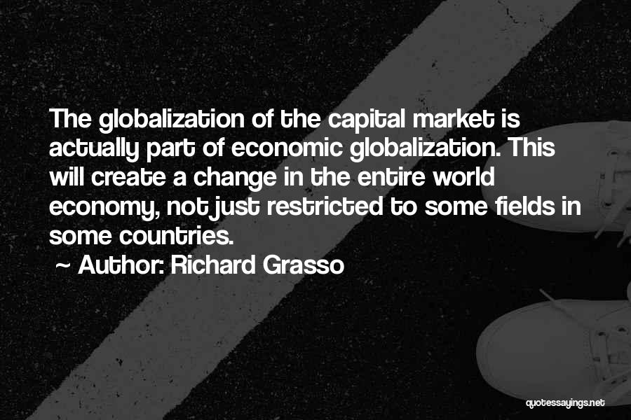 Richard Grasso Quotes: The Globalization Of The Capital Market Is Actually Part Of Economic Globalization. This Will Create A Change In The Entire