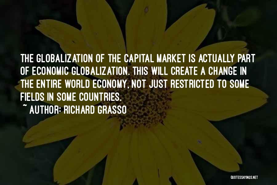 Richard Grasso Quotes: The Globalization Of The Capital Market Is Actually Part Of Economic Globalization. This Will Create A Change In The Entire