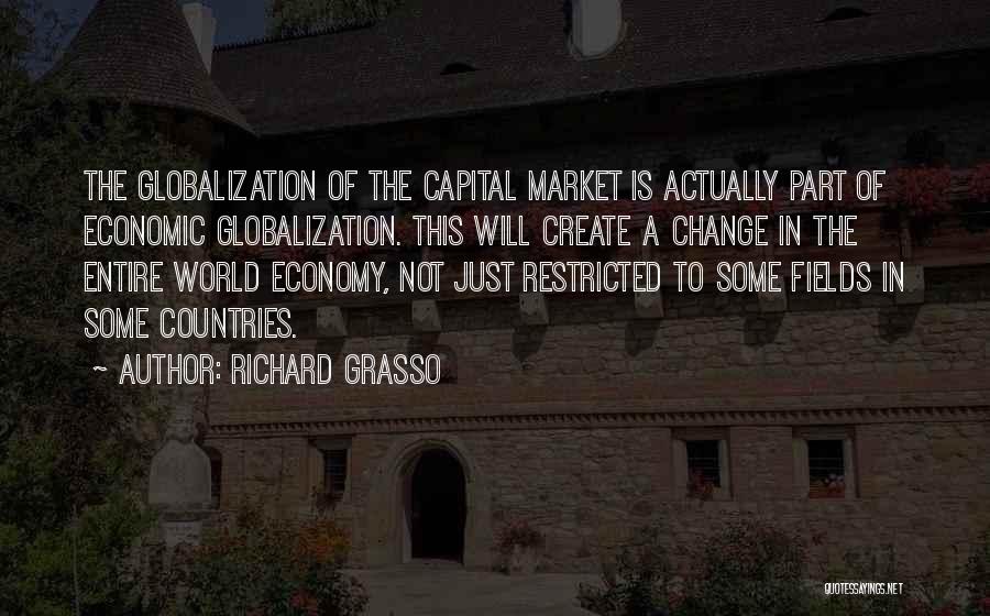 Richard Grasso Quotes: The Globalization Of The Capital Market Is Actually Part Of Economic Globalization. This Will Create A Change In The Entire