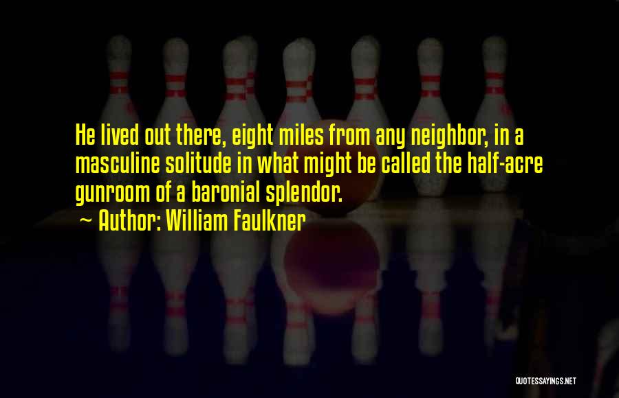 William Faulkner Quotes: He Lived Out There, Eight Miles From Any Neighbor, In A Masculine Solitude In What Might Be Called The Half-acre