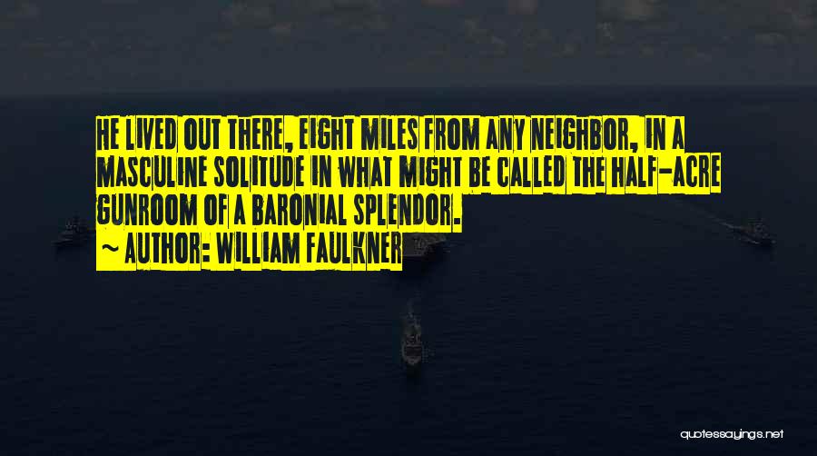 William Faulkner Quotes: He Lived Out There, Eight Miles From Any Neighbor, In A Masculine Solitude In What Might Be Called The Half-acre