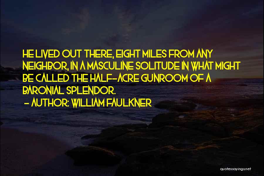 William Faulkner Quotes: He Lived Out There, Eight Miles From Any Neighbor, In A Masculine Solitude In What Might Be Called The Half-acre