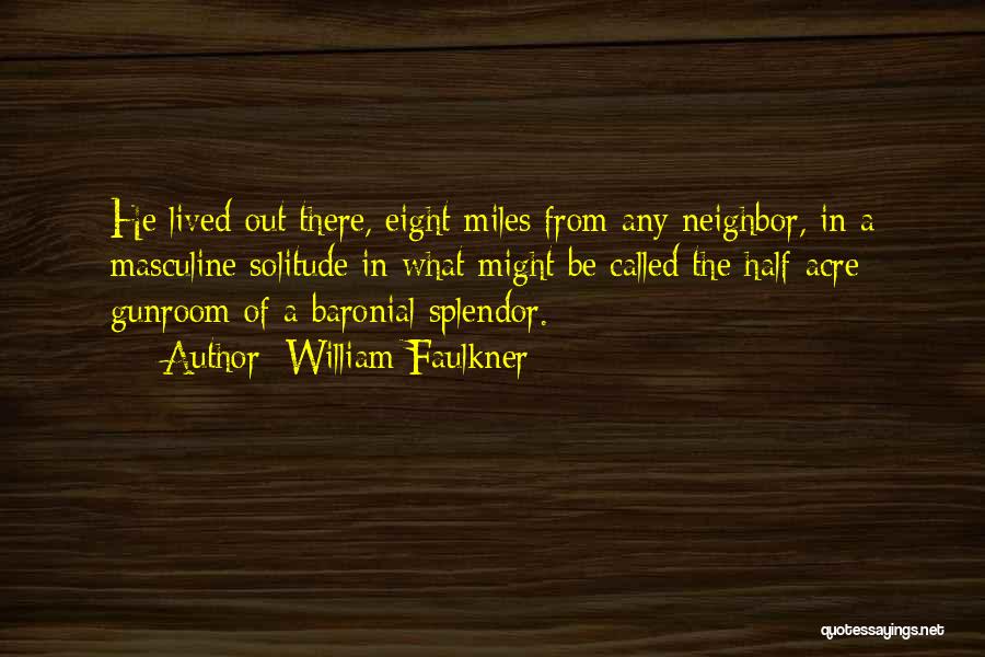 William Faulkner Quotes: He Lived Out There, Eight Miles From Any Neighbor, In A Masculine Solitude In What Might Be Called The Half-acre