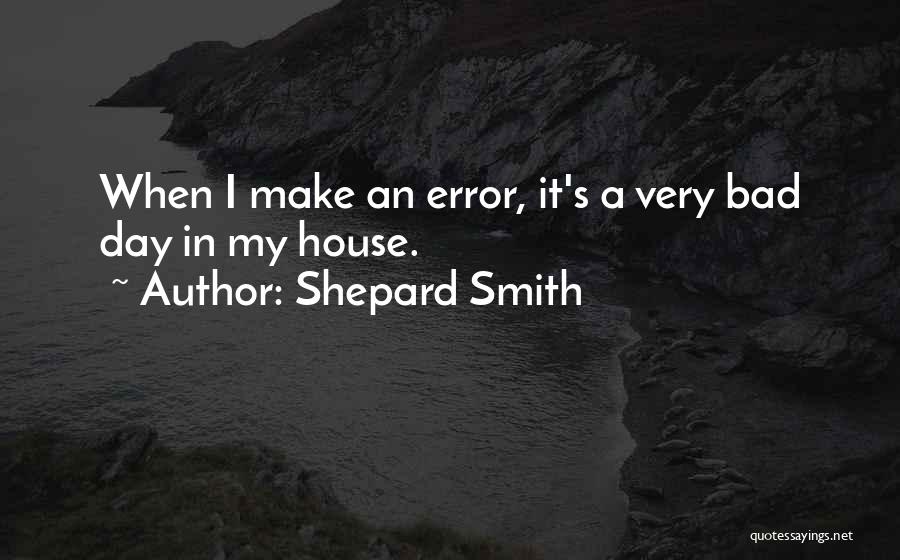 Shepard Smith Quotes: When I Make An Error, It's A Very Bad Day In My House.