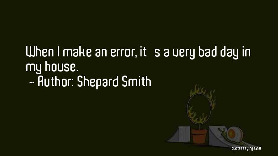 Shepard Smith Quotes: When I Make An Error, It's A Very Bad Day In My House.