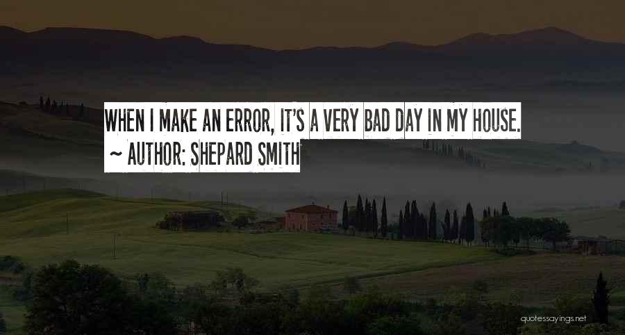 Shepard Smith Quotes: When I Make An Error, It's A Very Bad Day In My House.