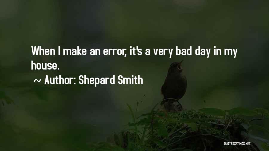 Shepard Smith Quotes: When I Make An Error, It's A Very Bad Day In My House.