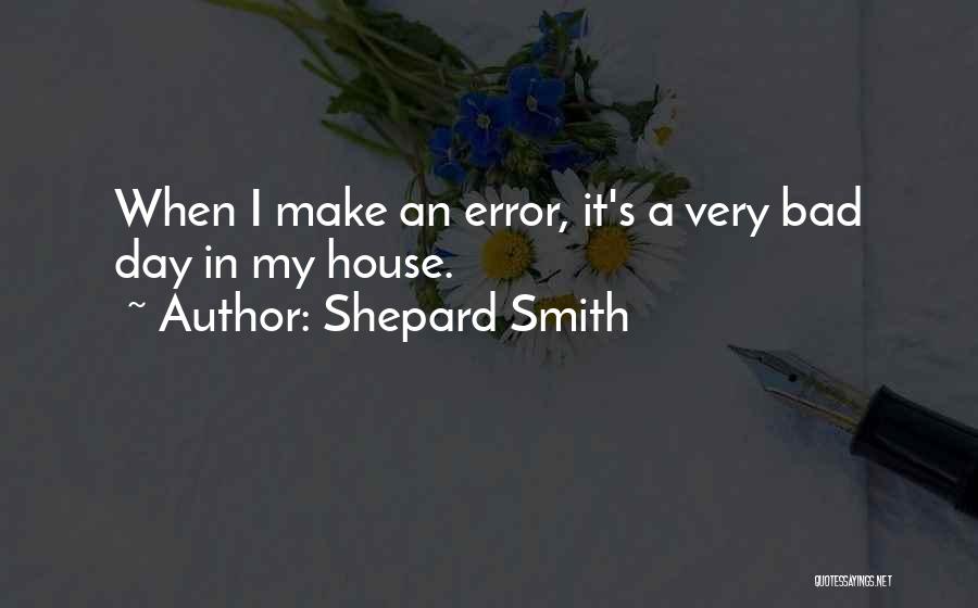 Shepard Smith Quotes: When I Make An Error, It's A Very Bad Day In My House.