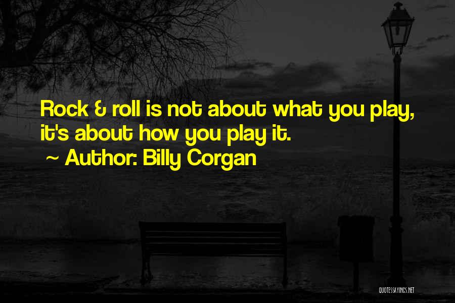Billy Corgan Quotes: Rock & Roll Is Not About What You Play, It's About How You Play It.