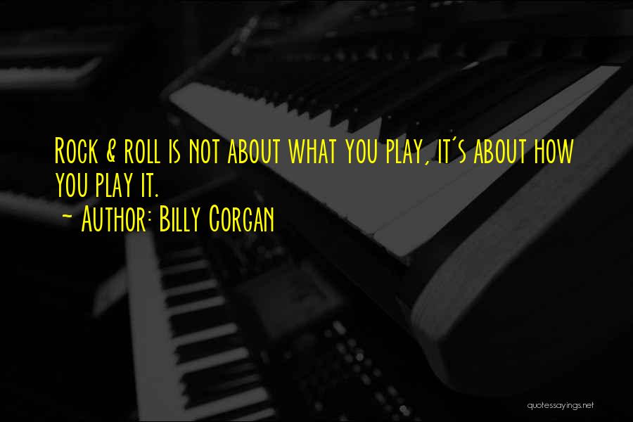 Billy Corgan Quotes: Rock & Roll Is Not About What You Play, It's About How You Play It.