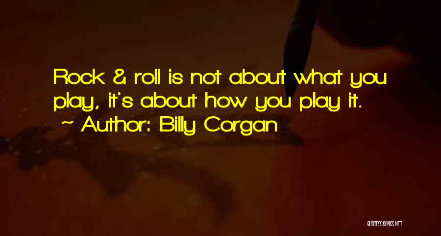 Billy Corgan Quotes: Rock & Roll Is Not About What You Play, It's About How You Play It.