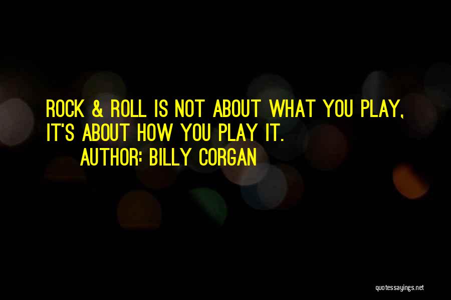 Billy Corgan Quotes: Rock & Roll Is Not About What You Play, It's About How You Play It.