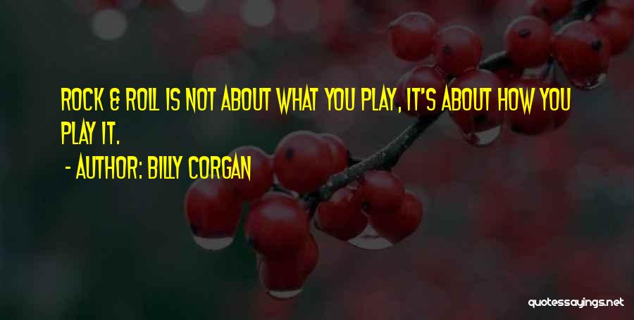 Billy Corgan Quotes: Rock & Roll Is Not About What You Play, It's About How You Play It.