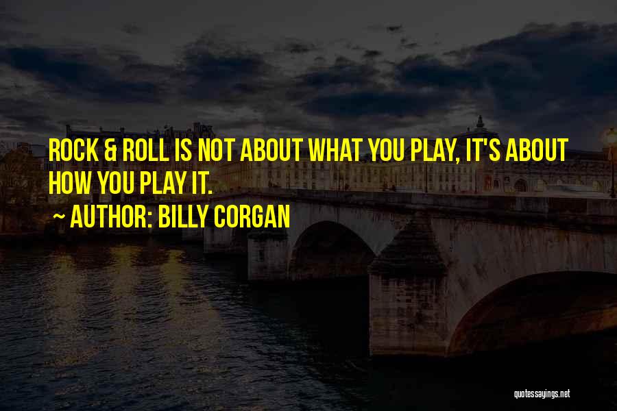 Billy Corgan Quotes: Rock & Roll Is Not About What You Play, It's About How You Play It.