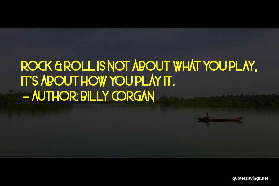 Billy Corgan Quotes: Rock & Roll Is Not About What You Play, It's About How You Play It.