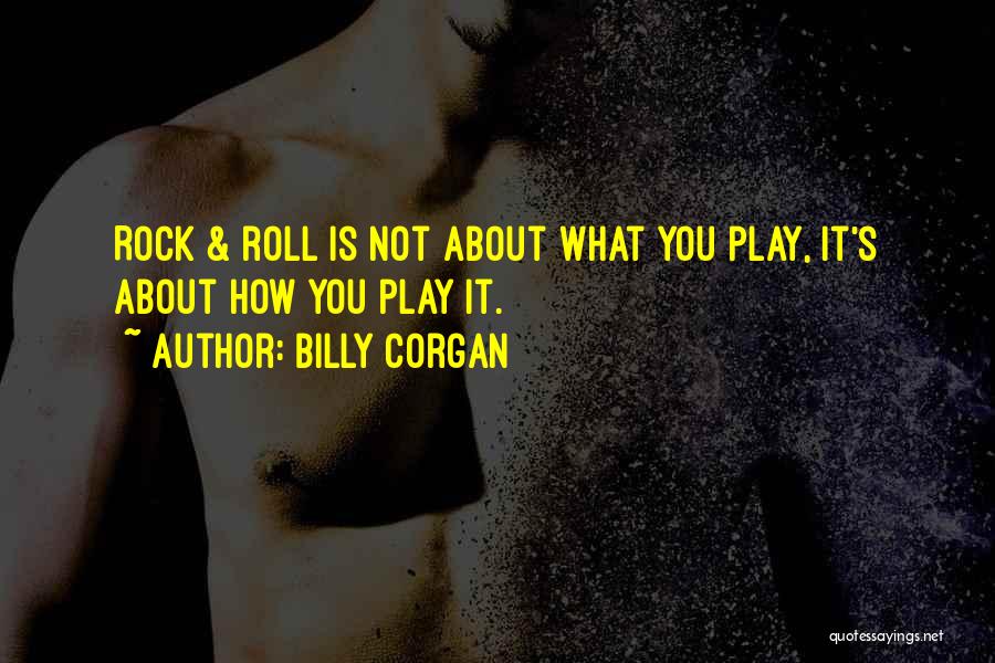 Billy Corgan Quotes: Rock & Roll Is Not About What You Play, It's About How You Play It.
