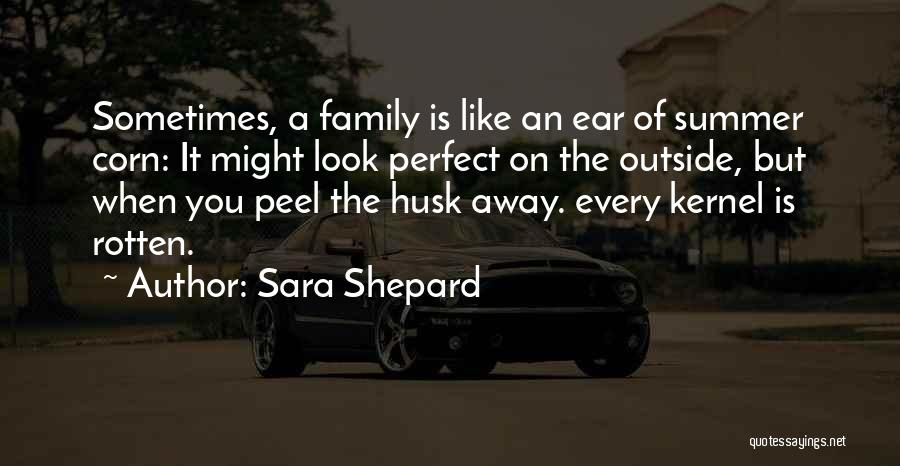 Sara Shepard Quotes: Sometimes, A Family Is Like An Ear Of Summer Corn: It Might Look Perfect On The Outside, But When You