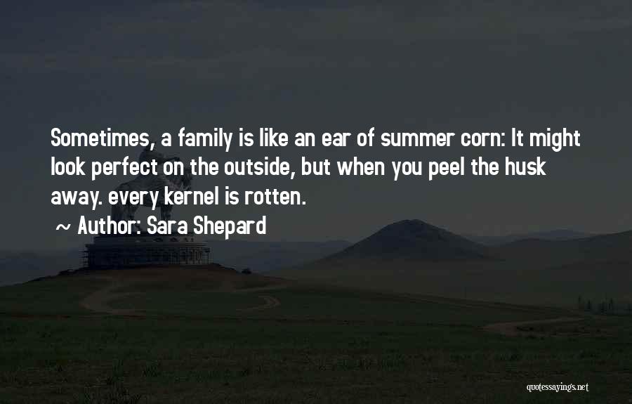 Sara Shepard Quotes: Sometimes, A Family Is Like An Ear Of Summer Corn: It Might Look Perfect On The Outside, But When You