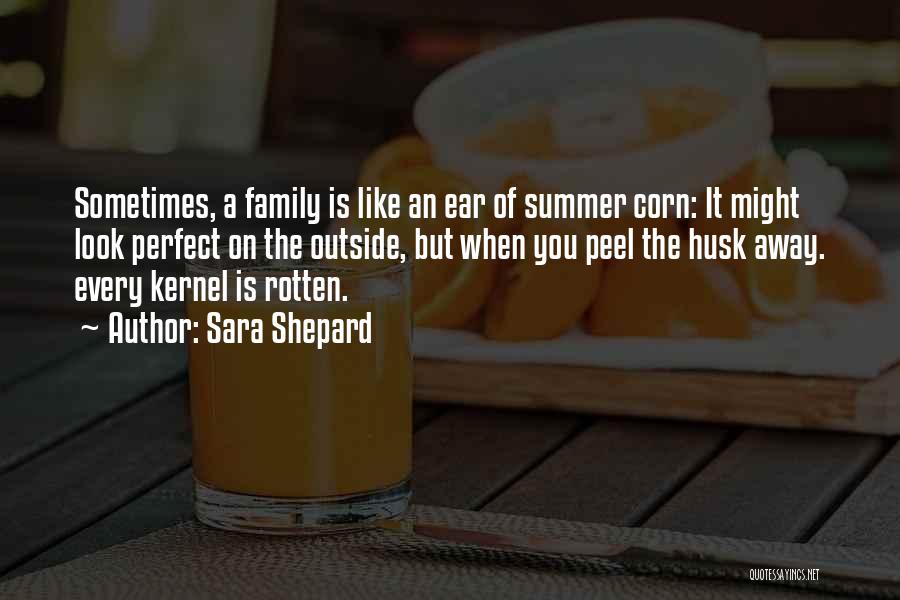 Sara Shepard Quotes: Sometimes, A Family Is Like An Ear Of Summer Corn: It Might Look Perfect On The Outside, But When You