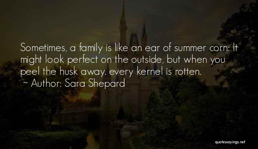 Sara Shepard Quotes: Sometimes, A Family Is Like An Ear Of Summer Corn: It Might Look Perfect On The Outside, But When You