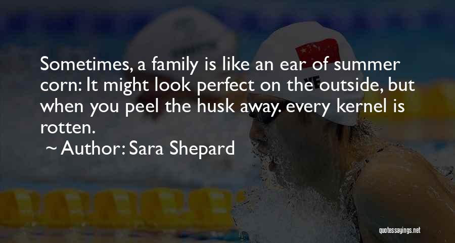 Sara Shepard Quotes: Sometimes, A Family Is Like An Ear Of Summer Corn: It Might Look Perfect On The Outside, But When You