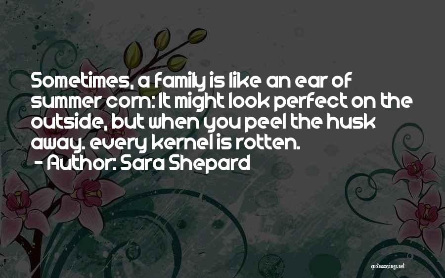 Sara Shepard Quotes: Sometimes, A Family Is Like An Ear Of Summer Corn: It Might Look Perfect On The Outside, But When You