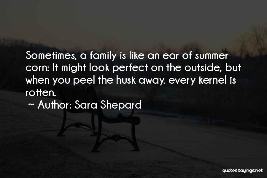 Sara Shepard Quotes: Sometimes, A Family Is Like An Ear Of Summer Corn: It Might Look Perfect On The Outside, But When You