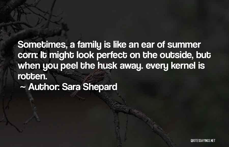 Sara Shepard Quotes: Sometimes, A Family Is Like An Ear Of Summer Corn: It Might Look Perfect On The Outside, But When You