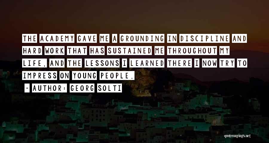 Georg Solti Quotes: The Academy Gave Me A Grounding In Discipline And Hard Work That Has Sustained Me Throughout My Life, And The