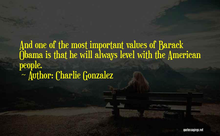 Charlie Gonzalez Quotes: And One Of The Most Important Values Of Barack Obama Is That He Will Always Level With The American People.