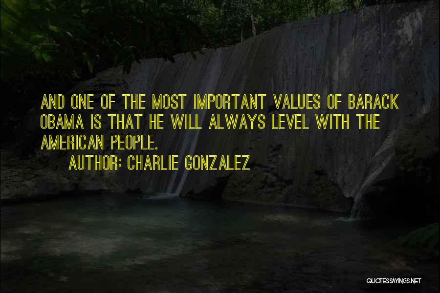 Charlie Gonzalez Quotes: And One Of The Most Important Values Of Barack Obama Is That He Will Always Level With The American People.