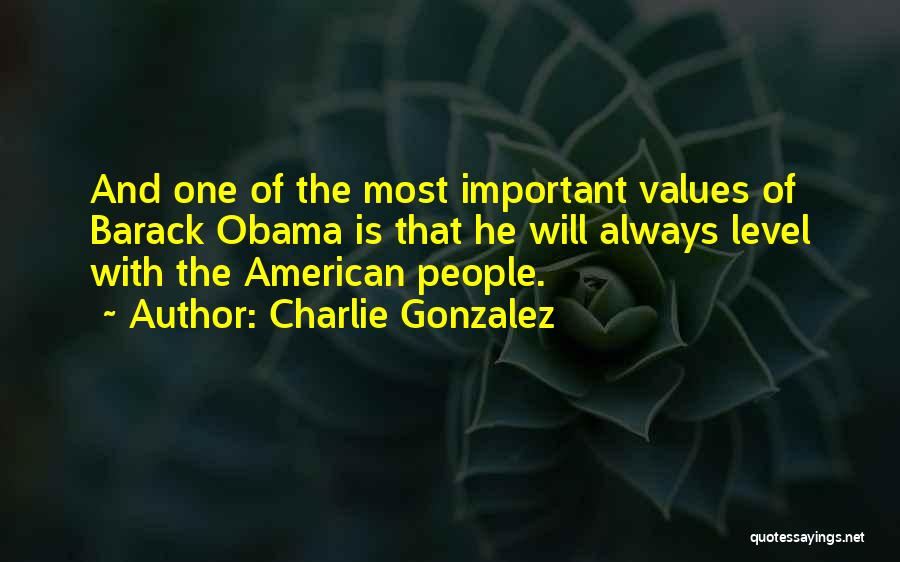 Charlie Gonzalez Quotes: And One Of The Most Important Values Of Barack Obama Is That He Will Always Level With The American People.