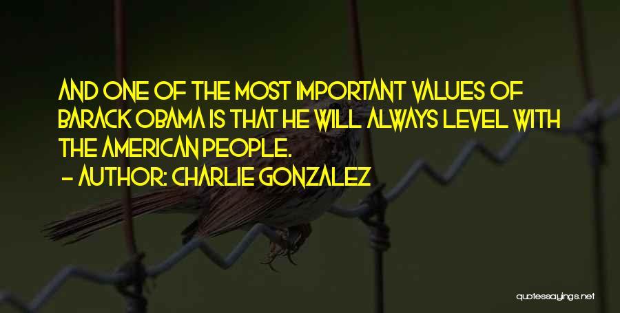 Charlie Gonzalez Quotes: And One Of The Most Important Values Of Barack Obama Is That He Will Always Level With The American People.