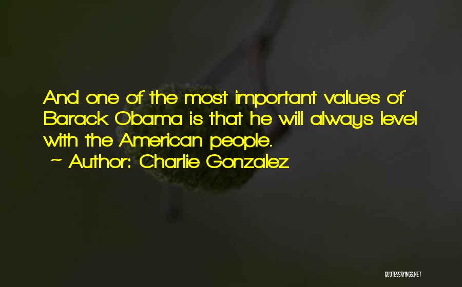 Charlie Gonzalez Quotes: And One Of The Most Important Values Of Barack Obama Is That He Will Always Level With The American People.