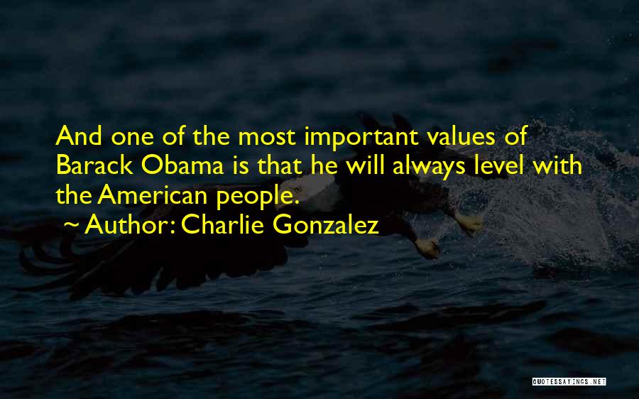 Charlie Gonzalez Quotes: And One Of The Most Important Values Of Barack Obama Is That He Will Always Level With The American People.