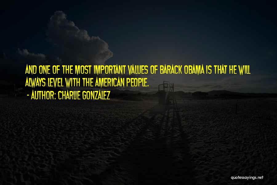 Charlie Gonzalez Quotes: And One Of The Most Important Values Of Barack Obama Is That He Will Always Level With The American People.