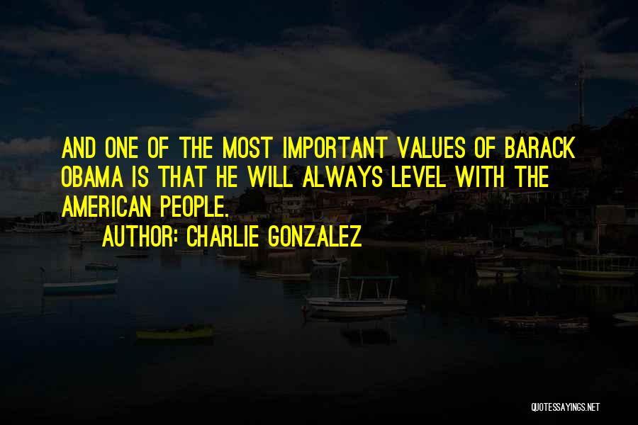 Charlie Gonzalez Quotes: And One Of The Most Important Values Of Barack Obama Is That He Will Always Level With The American People.