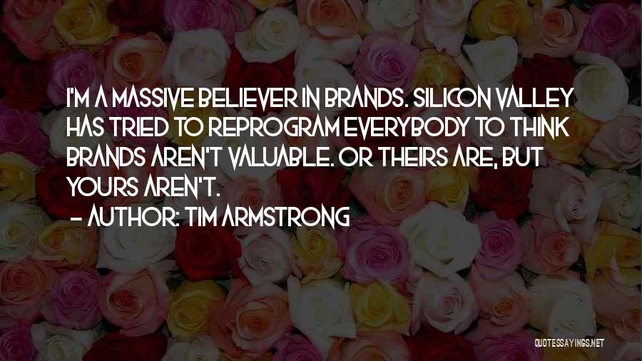 Tim Armstrong Quotes: I'm A Massive Believer In Brands. Silicon Valley Has Tried To Reprogram Everybody To Think Brands Aren't Valuable. Or Theirs