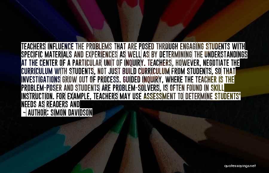 Simon Davidson Quotes: Teachers Influence The Problems That Are Posed Through Engaging Students With Specific Materials And Experiences As Well As By Determining