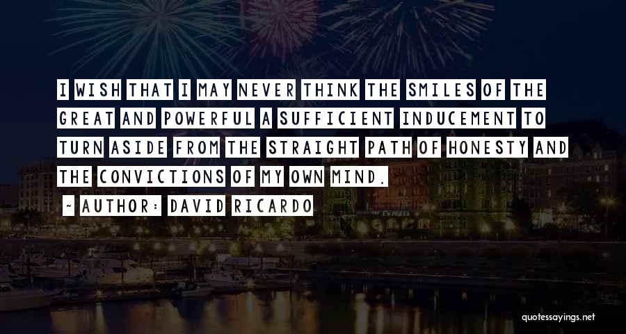 David Ricardo Quotes: I Wish That I May Never Think The Smiles Of The Great And Powerful A Sufficient Inducement To Turn Aside