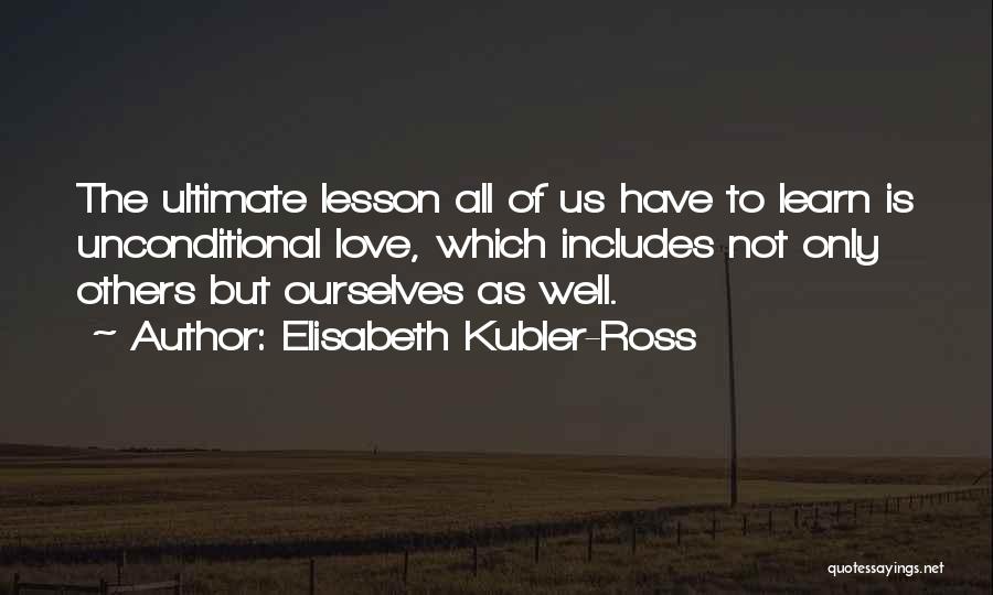Elisabeth Kubler-Ross Quotes: The Ultimate Lesson All Of Us Have To Learn Is Unconditional Love, Which Includes Not Only Others But Ourselves As