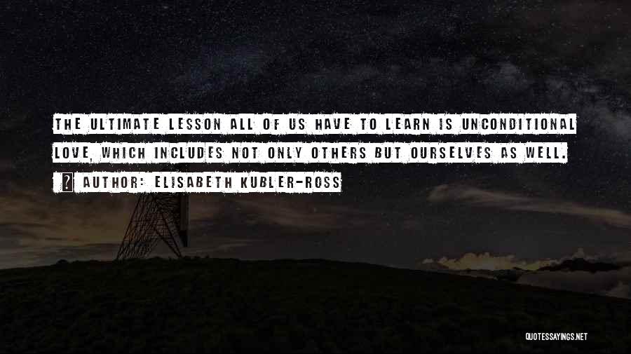 Elisabeth Kubler-Ross Quotes: The Ultimate Lesson All Of Us Have To Learn Is Unconditional Love, Which Includes Not Only Others But Ourselves As