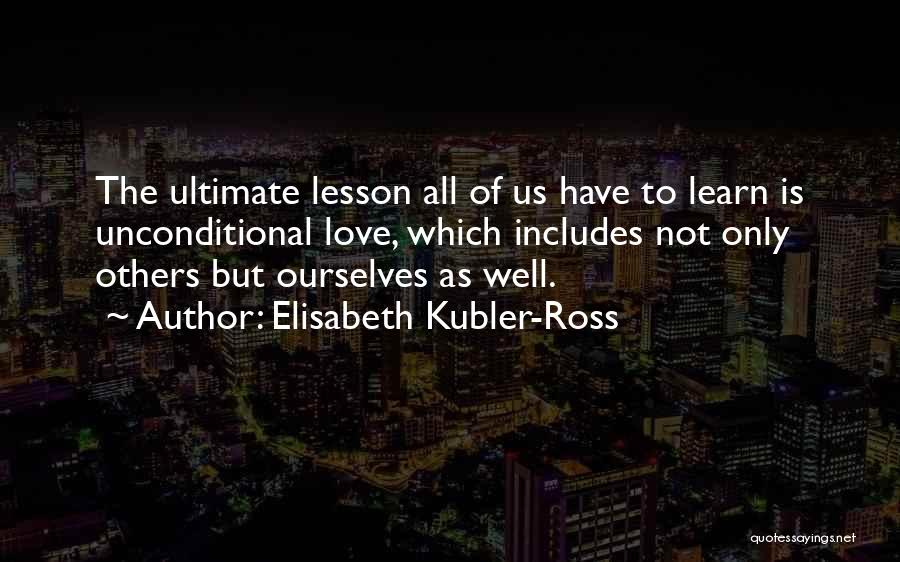 Elisabeth Kubler-Ross Quotes: The Ultimate Lesson All Of Us Have To Learn Is Unconditional Love, Which Includes Not Only Others But Ourselves As