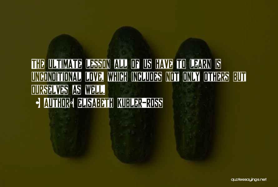 Elisabeth Kubler-Ross Quotes: The Ultimate Lesson All Of Us Have To Learn Is Unconditional Love, Which Includes Not Only Others But Ourselves As