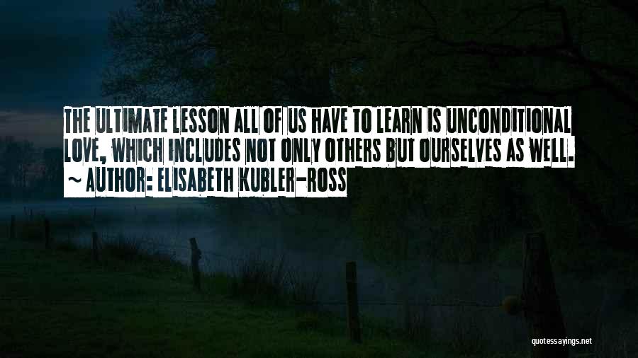 Elisabeth Kubler-Ross Quotes: The Ultimate Lesson All Of Us Have To Learn Is Unconditional Love, Which Includes Not Only Others But Ourselves As